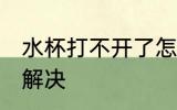 水杯打不开了怎么办 水杯打不开如何解决