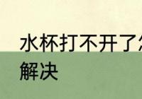 水杯打不开了怎么办 水杯打不开如何解决