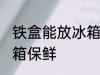 铁盒能放冰箱保鲜吗 铁盒能不能放冰箱保鲜