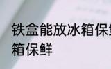 铁盒能放冰箱保鲜吗 铁盒能不能放冰箱保鲜