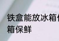 铁盒能放冰箱保鲜吗 铁盒能不能放冰箱保鲜
