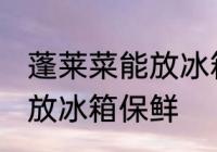 蓬莱菜能放冰箱保鲜吗 蓬莱菜能不能放冰箱保鲜