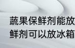 蔬果保鲜剂能放冰箱速冻里吗 蔬果保鲜剂可以放冰箱保存么
