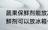 蔬果保鲜剂能放冰箱速冻里吗 蔬果保鲜剂可以放冰箱保存么
