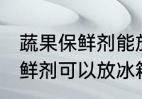 蔬果保鲜剂能放冰箱速冻里吗 蔬果保鲜剂可以放冰箱保存么
