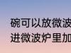 碗可以放微波炉加热吗 陶瓷碗可以放进微波炉里加热吗