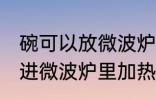 碗可以放微波炉加热吗 陶瓷碗可以放进微波炉里加热吗