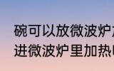 碗可以放微波炉加热吗 陶瓷碗可以放进微波炉里加热吗