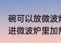 碗可以放微波炉加热吗 陶瓷碗可以放进微波炉里加热吗