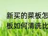 新买的菜板怎么清洗比较好 新买的菜板如何清洗比较好