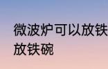 微波炉可以放铁碗吗 微波炉可不可以放铁碗