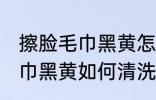 擦脸毛巾黑黄怎么清洗比较好 擦脸毛巾黑黄如何清洗