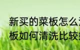 新买的菜板怎么清洗比较好 新买的菜板如何清洗比较好