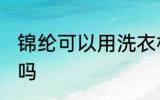 锦纶可以用洗衣机洗吗 锦纶用机洗好吗