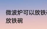 微波炉可以放铁碗吗 微波炉可不可以放铁碗