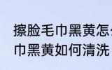 擦脸毛巾黑黄怎么清洗比较好 擦脸毛巾黑黄如何清洗