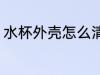水杯外壳怎么清洗 水杯外壳如何清洗