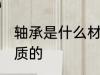 轴承是什么材质 轴承是一般是什么材质的