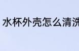 水杯外壳怎么清洗 水杯外壳如何清洗