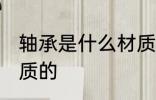 轴承是什么材质 轴承是一般是什么材质的