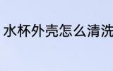 水杯外壳怎么清洗 水杯外壳如何清洗