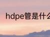 hdpe管是什么材质 hdpe管的简介