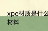 xpe材质是什么材料 xpe材质是哪种材料