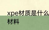xpe材质是什么材料 xpe材质是哪种材料