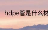 hdpe管是什么材质 hdpe管的简介