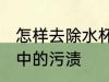 怎样去除水杯中的污渍 如何去除水杯中的污渍