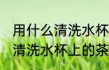 用什么清洗水杯上的茶垢 用哪些东西清洗水杯上的茶垢