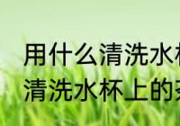 用什么清洗水杯上的茶垢 用哪些东西清洗水杯上的茶垢