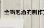 全蝎泡酒的制作方法 全蝎怎么泡酒