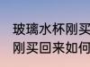 玻璃水杯刚买回来怎么处理 玻璃水杯刚买回来如何处理