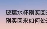 玻璃水杯刚买回来怎么处理 玻璃水杯刚买回来如何处理