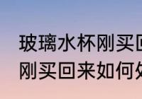 玻璃水杯刚买回来怎么处理 玻璃水杯刚买回来如何处理