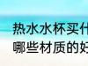 热水水杯买什么材质的好 热水水杯买哪些材质的好