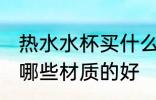 热水水杯买什么材质的好 热水水杯买哪些材质的好