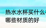 热水水杯买什么材质的好 热水水杯买哪些材质的好