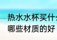 热水水杯买什么材质的好 热水水杯买哪些材质的好