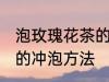 泡玫瑰花茶的水温多高为宜 玫瑰花茶的冲泡方法