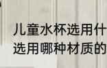 儿童水杯选用什么材质的好 儿童水杯选用哪种材质的好