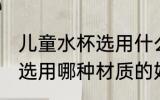 儿童水杯选用什么材质的好 儿童水杯选用哪种材质的好