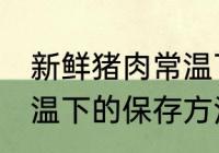 新鲜猪肉常温下怎么保存 新鲜猪肉常温下的保存方法