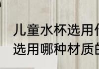 儿童水杯选用什么材质的好 儿童水杯选用哪种材质的好