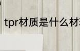 tpr材质是什么材料 tpr材质简单介绍
