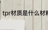 tpr材质是什么材料 tpr材质简单介绍