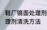 鞋厂镜面处理剂怎么清洗 鞋厂镜面处理剂清洗方法