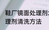 鞋厂镜面处理剂怎么清洗 鞋厂镜面处理剂清洗方法