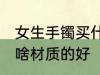 女生手镯买什么材质的好 女生手镯买啥材质的好